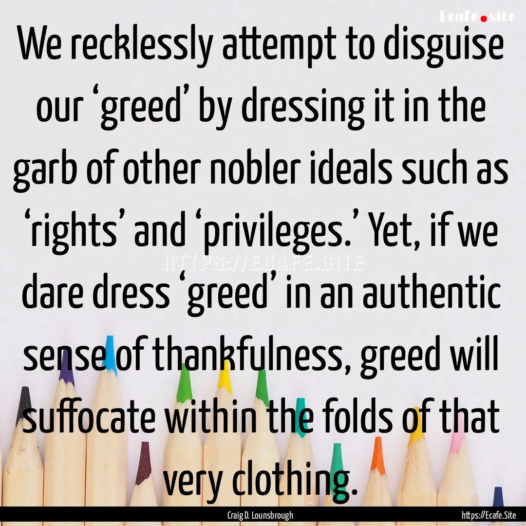 We recklessly attempt to disguise our ‘greed’.... : Quote by Craig D. Lounsbrough