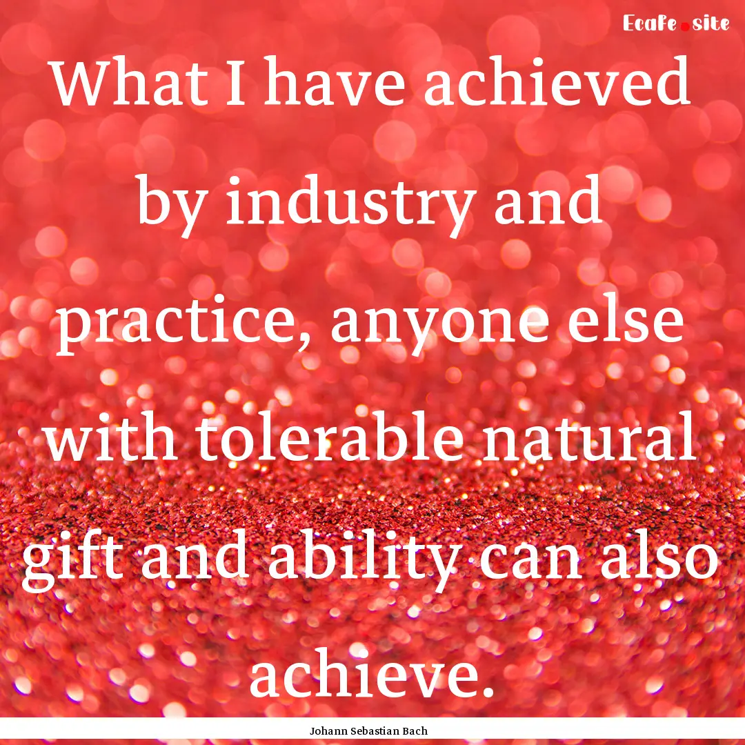 What I have achieved by industry and practice,.... : Quote by Johann Sebastian Bach