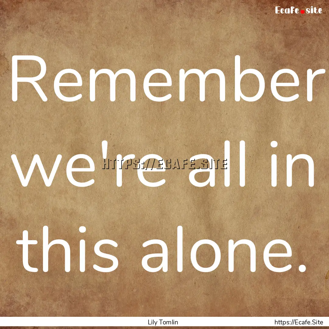 Remember we're all in this alone. : Quote by Lily Tomlin