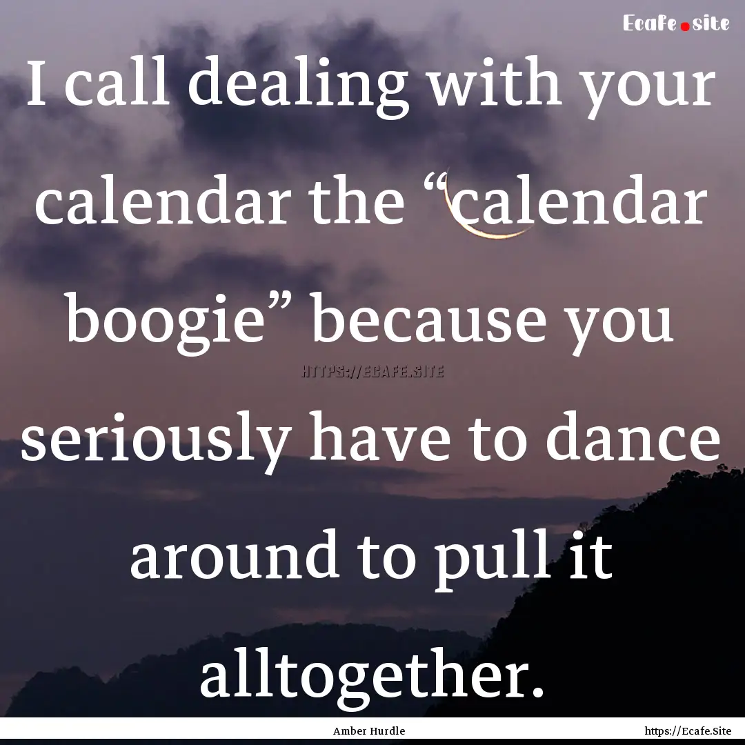 I call dealing with your calendar the “calendar.... : Quote by Amber Hurdle