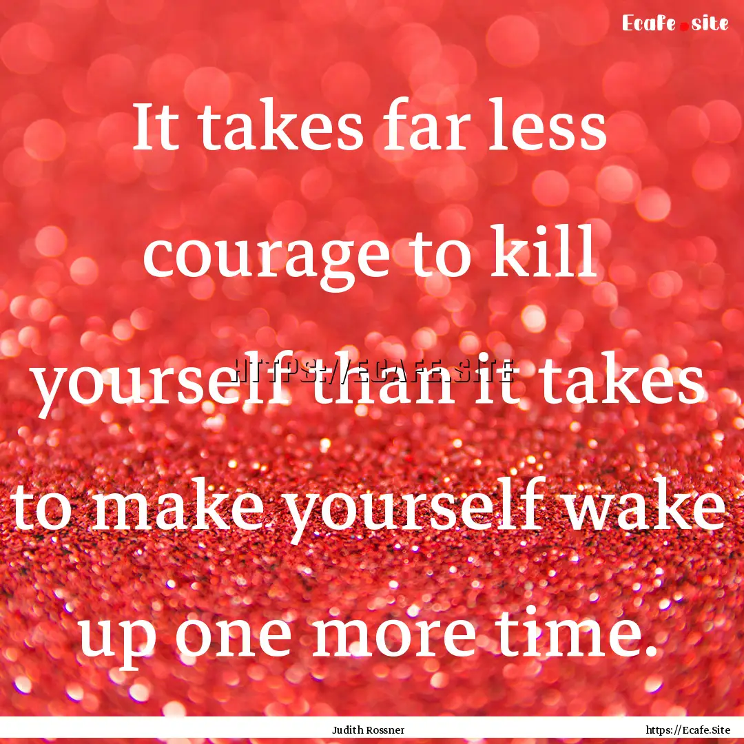 It takes far less courage to kill yourself.... : Quote by Judith Rossner