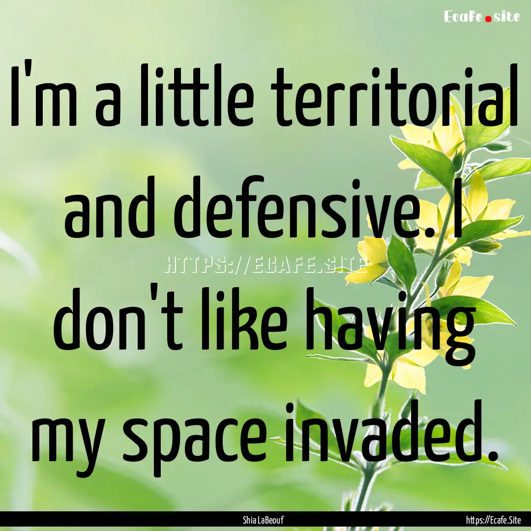 I'm a little territorial and defensive. I.... : Quote by Shia LaBeouf