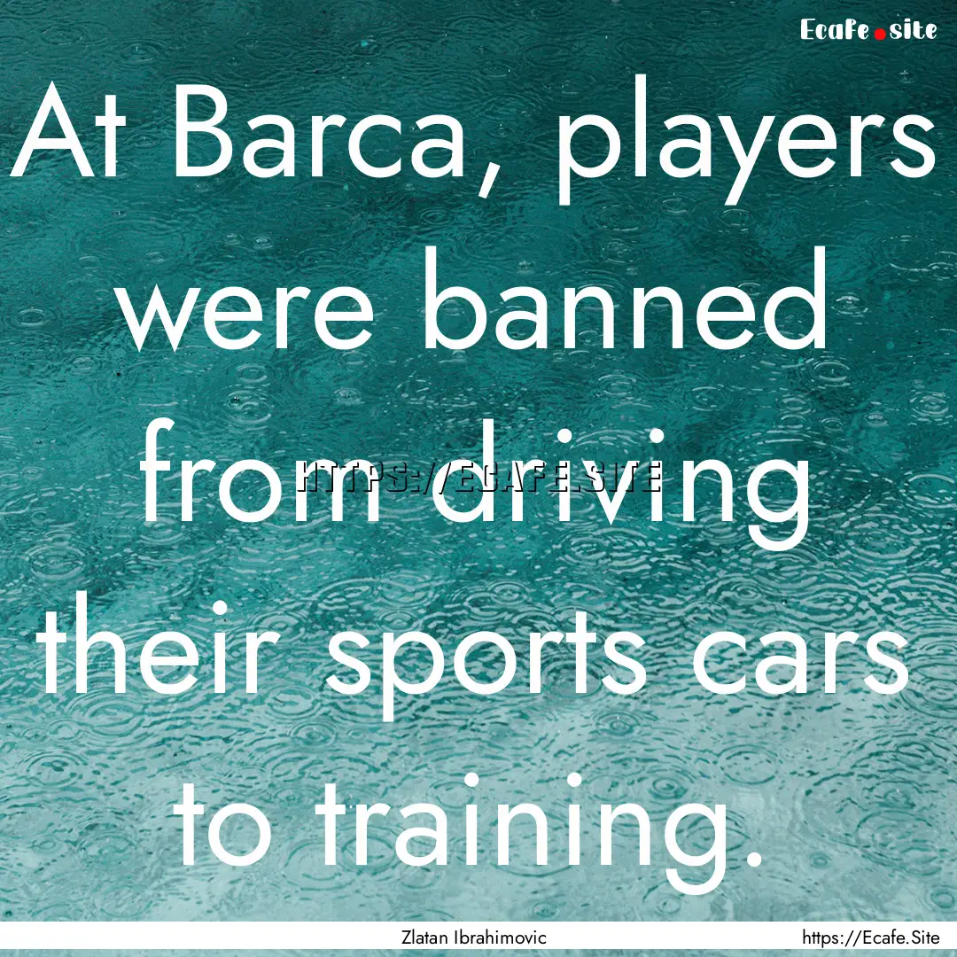 At Barca, players were banned from driving.... : Quote by Zlatan Ibrahimovic