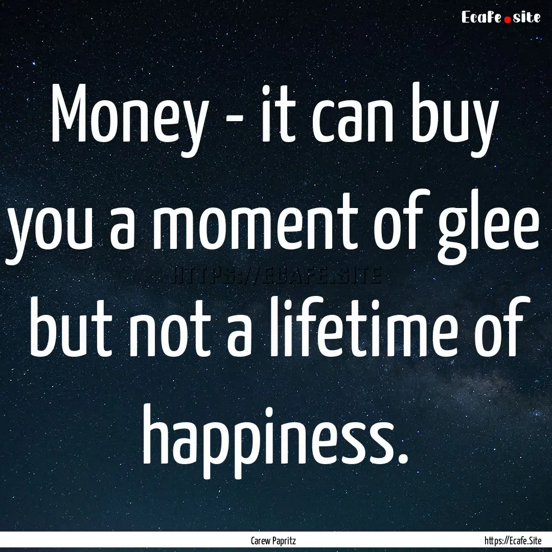 Money - it can buy you a moment of glee but.... : Quote by Carew Papritz