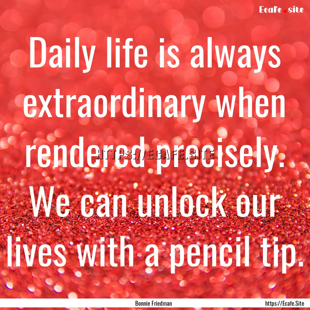 Daily life is always extraordinary when rendered.... : Quote by Bonnie Friedman