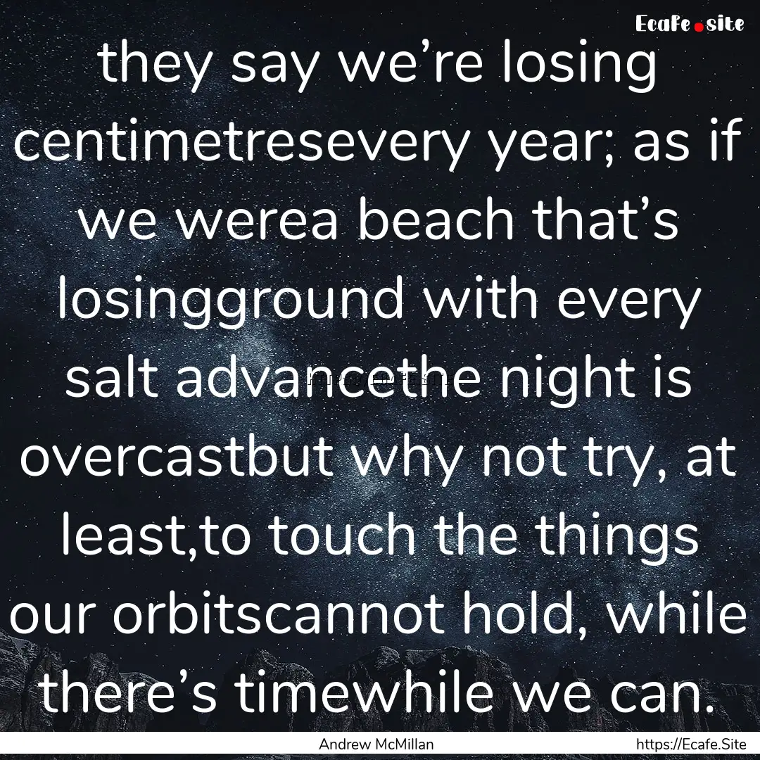 they say we’re losing centimetresevery.... : Quote by Andrew McMillan