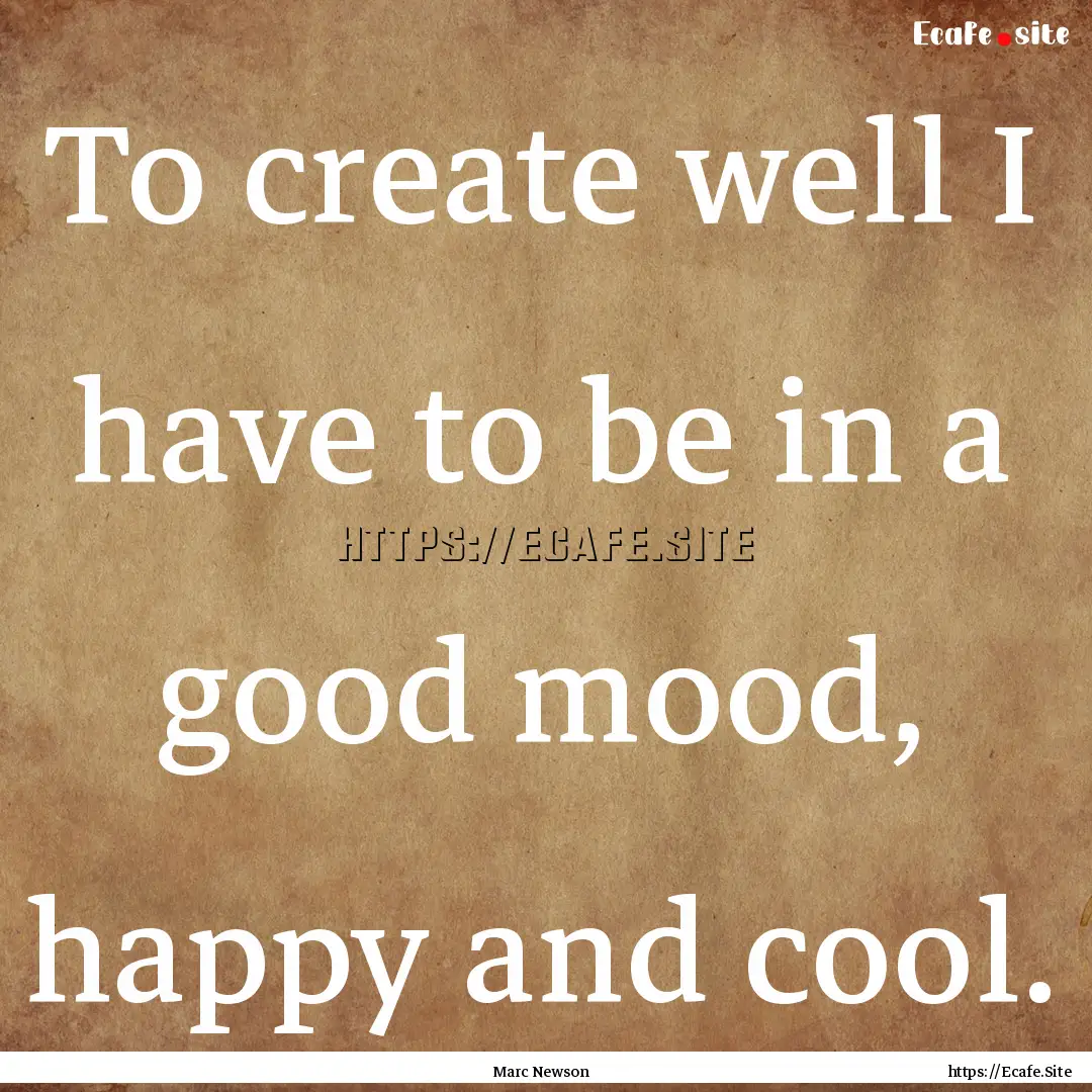 To create well I have to be in a good mood,.... : Quote by Marc Newson