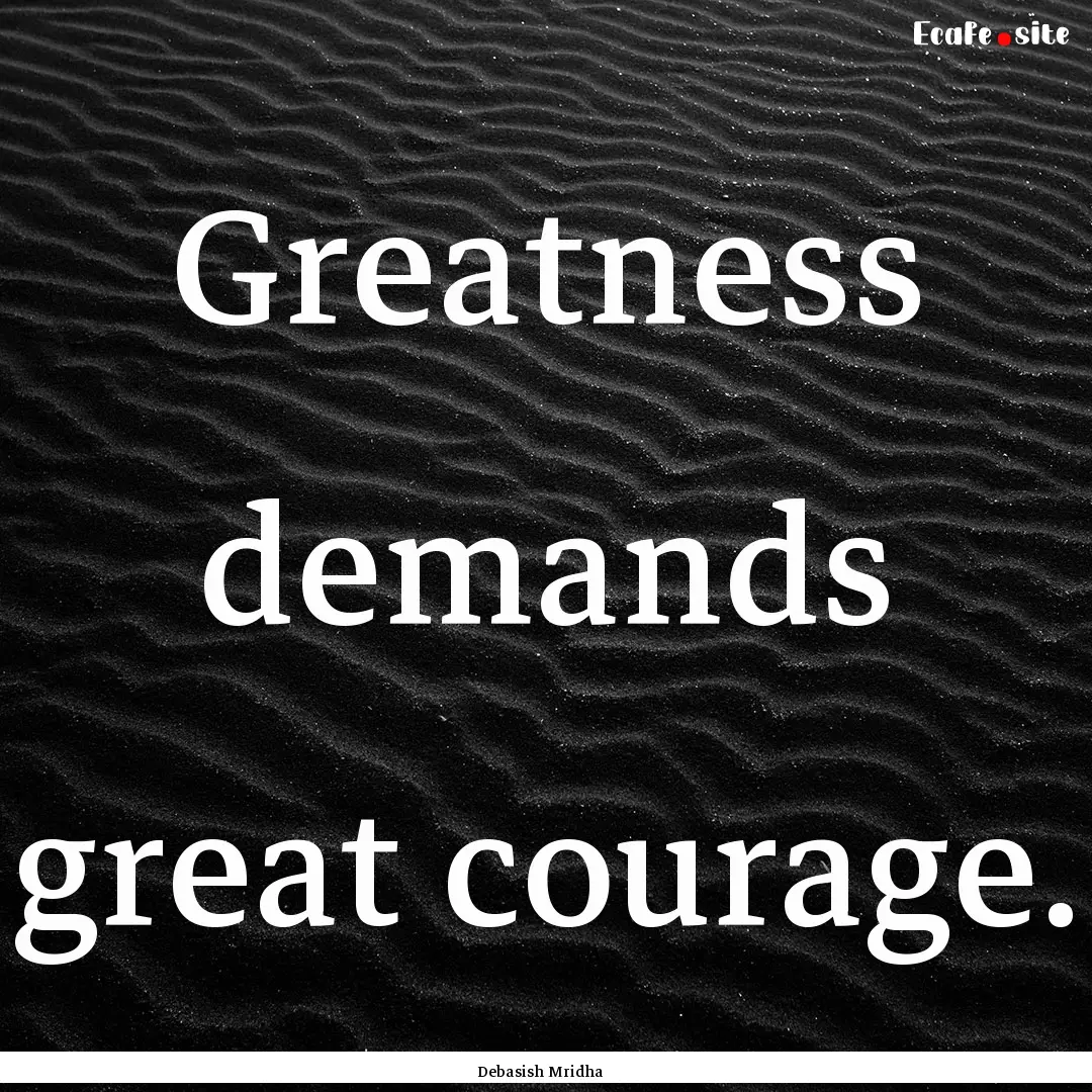 Greatness demands great courage. : Quote by Debasish Mridha