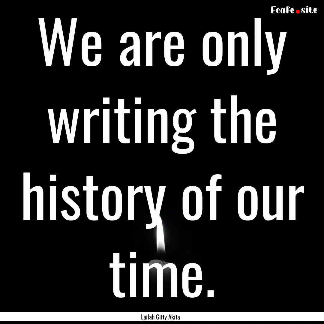 We are only writing the history of our time..... : Quote by Lailah Gifty Akita