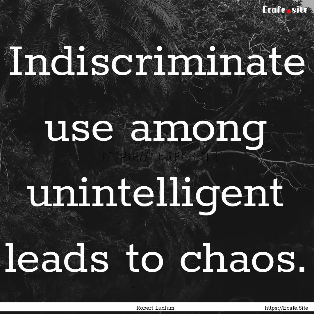 Indiscriminate use among unintelligent leads.... : Quote by Robert Ludlum