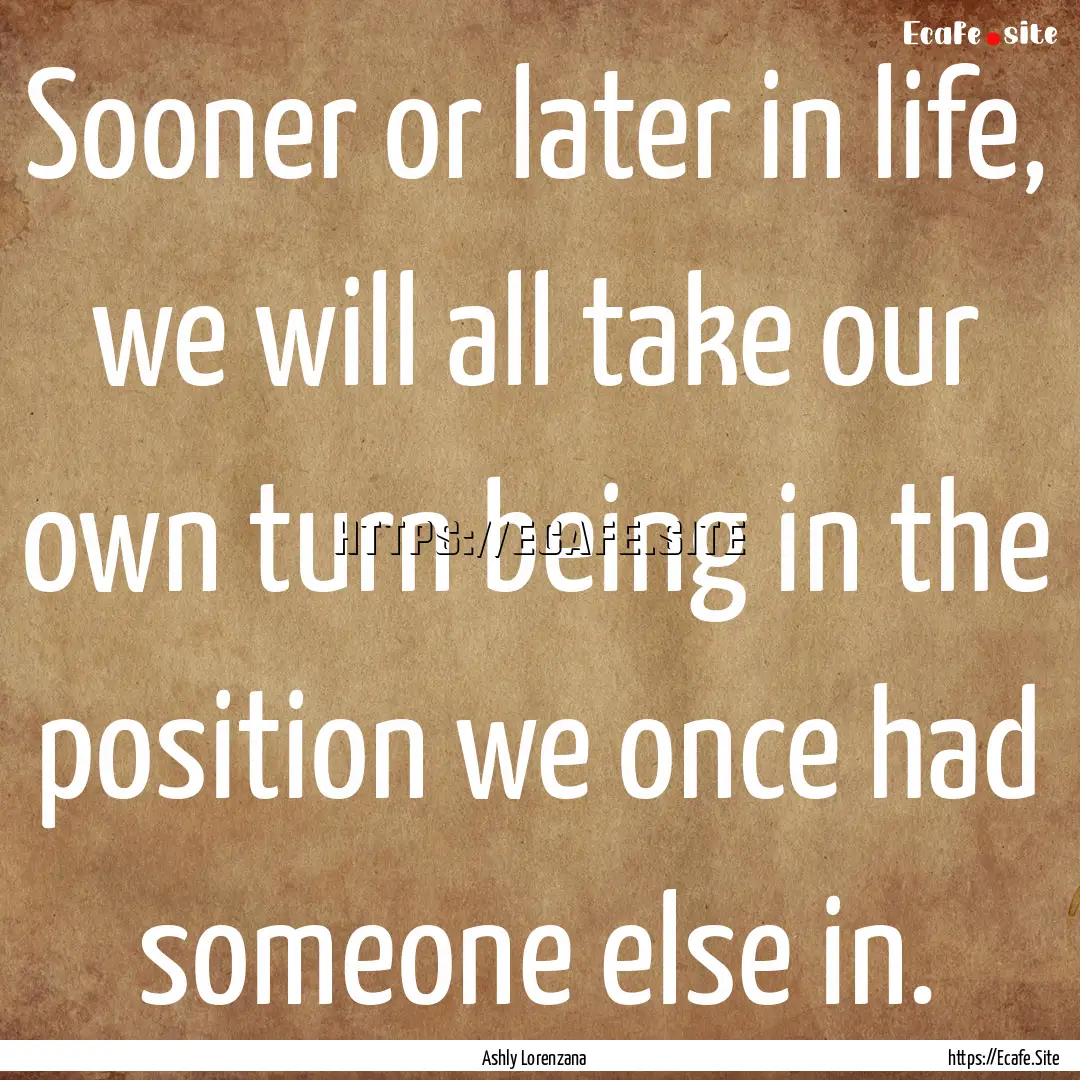 Sooner or later in life, we will all take.... : Quote by Ashly Lorenzana