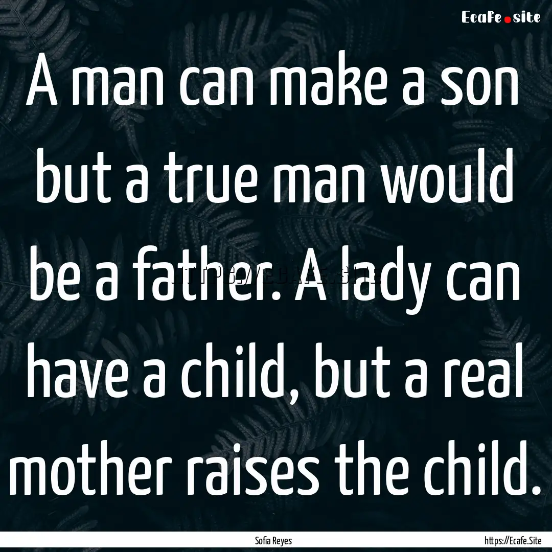 A man can make a son but a true man would.... : Quote by Sofia Reyes