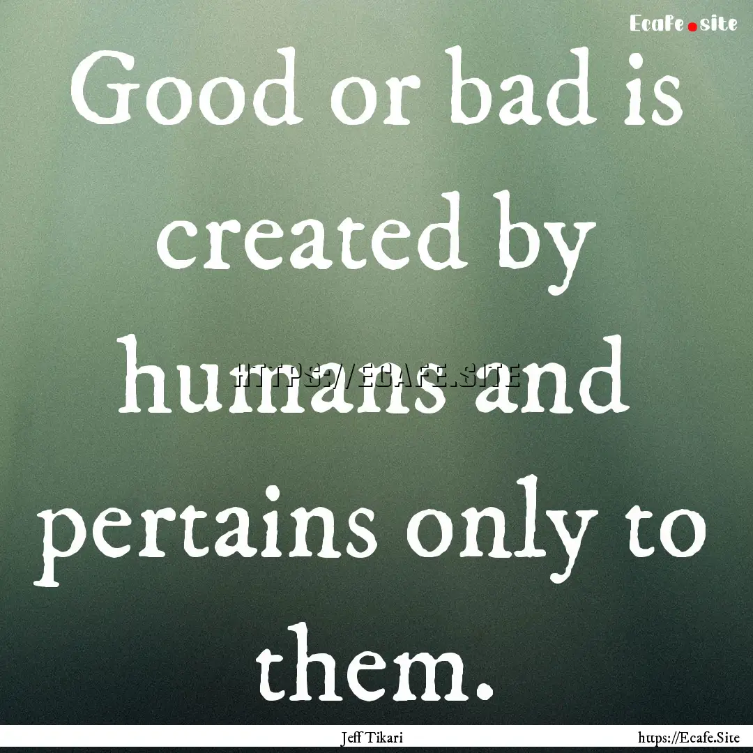 Good or bad is created by humans and pertains.... : Quote by Jeff Tikari