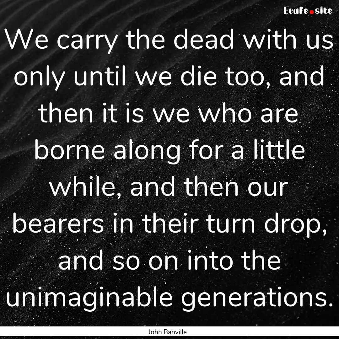 We carry the dead with us only until we die.... : Quote by John Banville