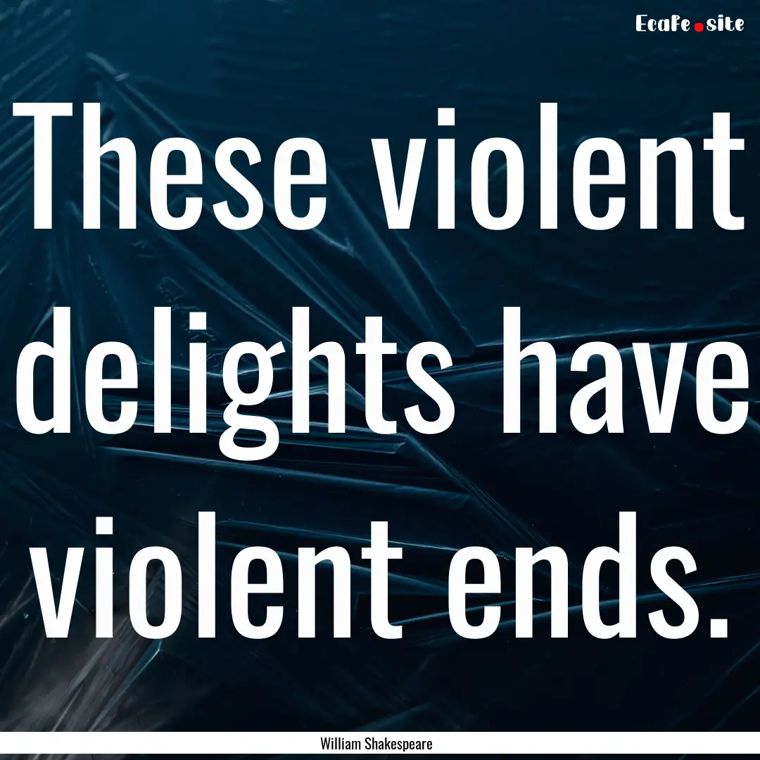 These violent delights have violent ends..... : Quote by William Shakespeare