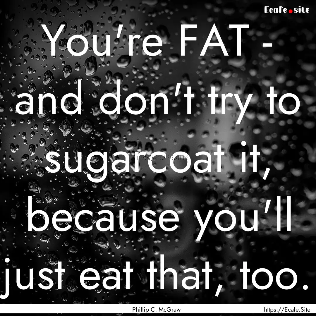 You're FAT - and don't try to sugarcoat it,.... : Quote by Phillip C. McGraw