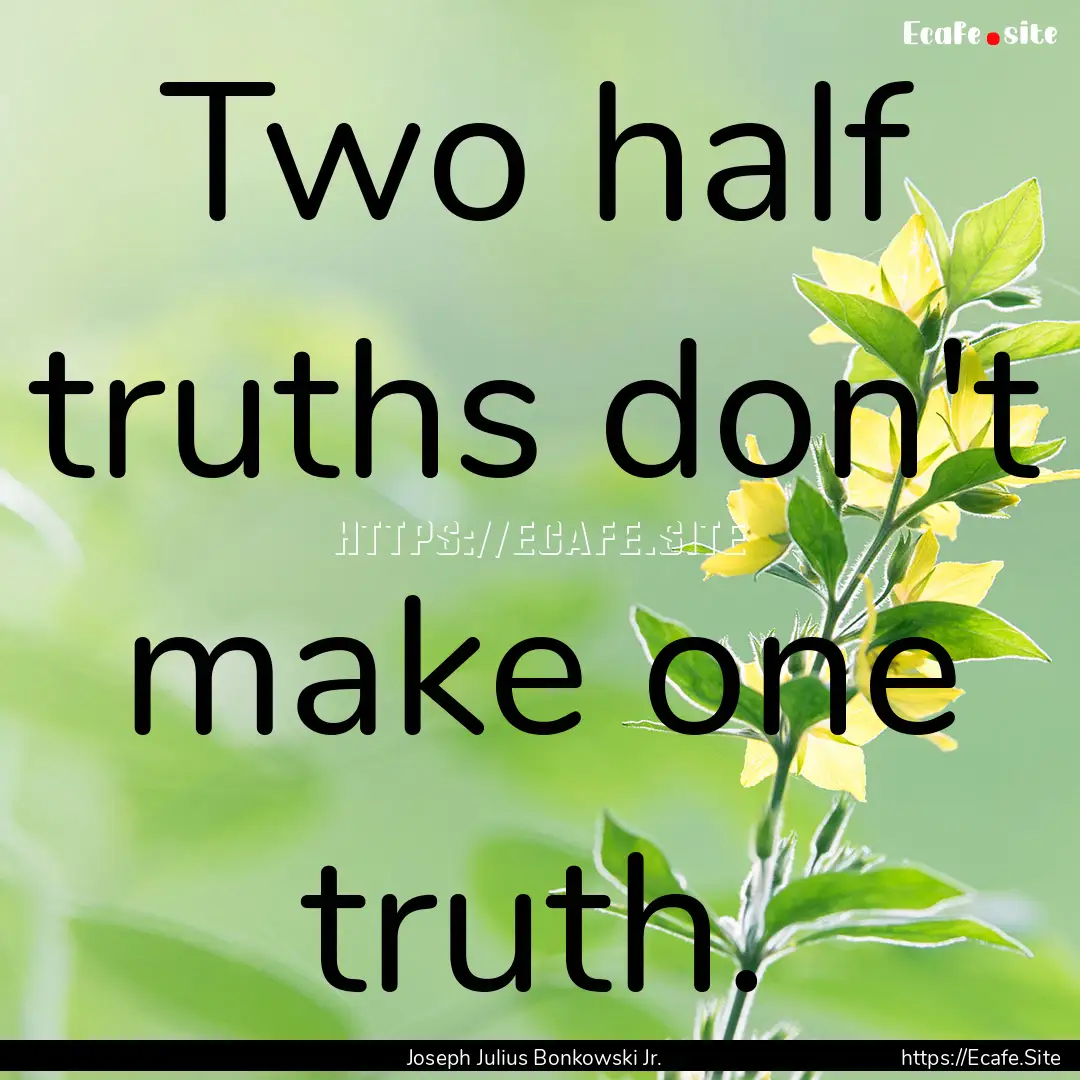 Two half truths don't make one truth. : Quote by Joseph Julius Bonkowski Jr.