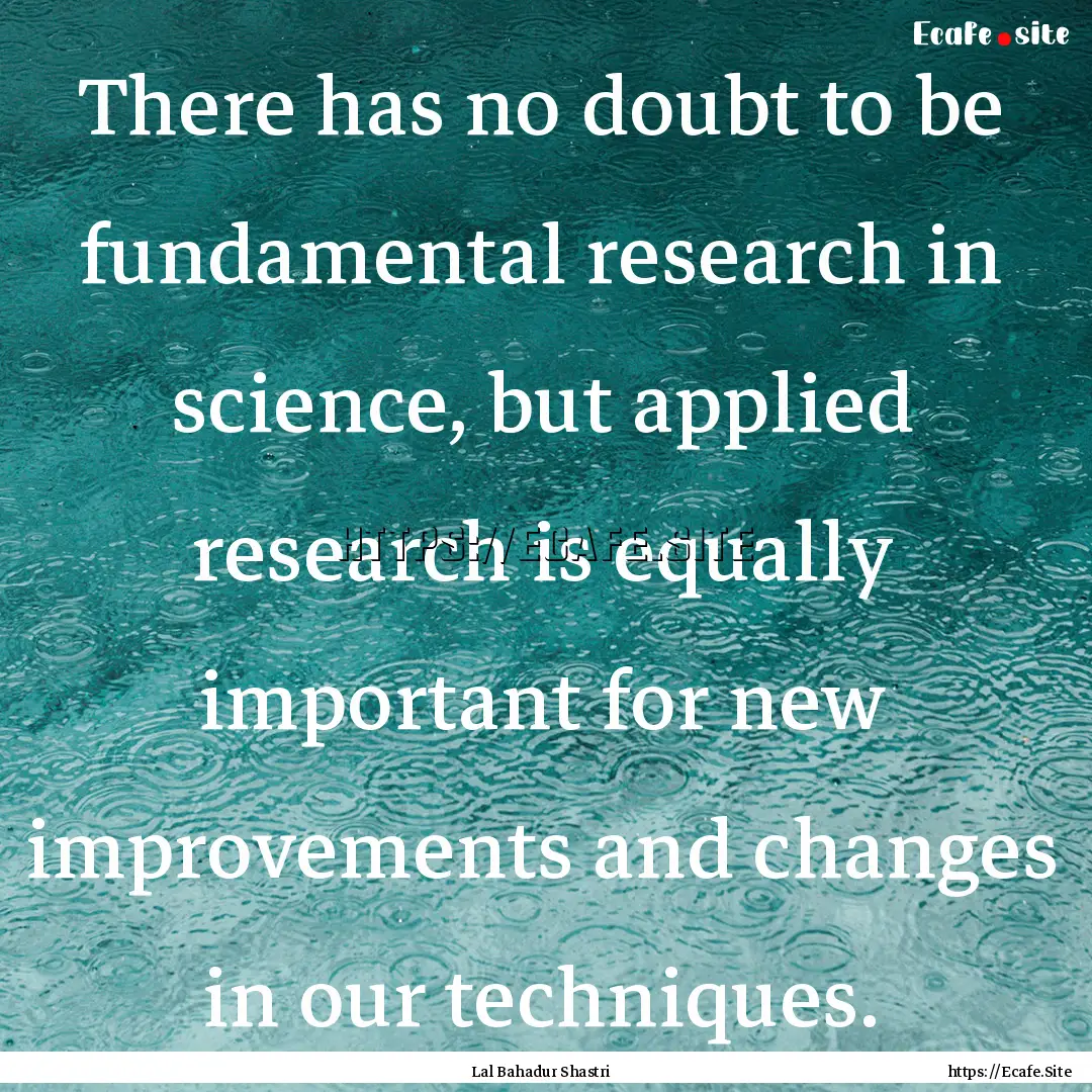 There has no doubt to be fundamental research.... : Quote by Lal Bahadur Shastri