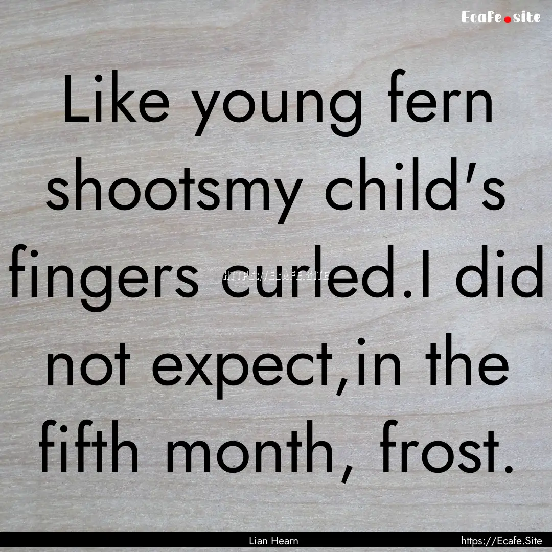 Like young fern shootsmy child's fingers.... : Quote by Lian Hearn