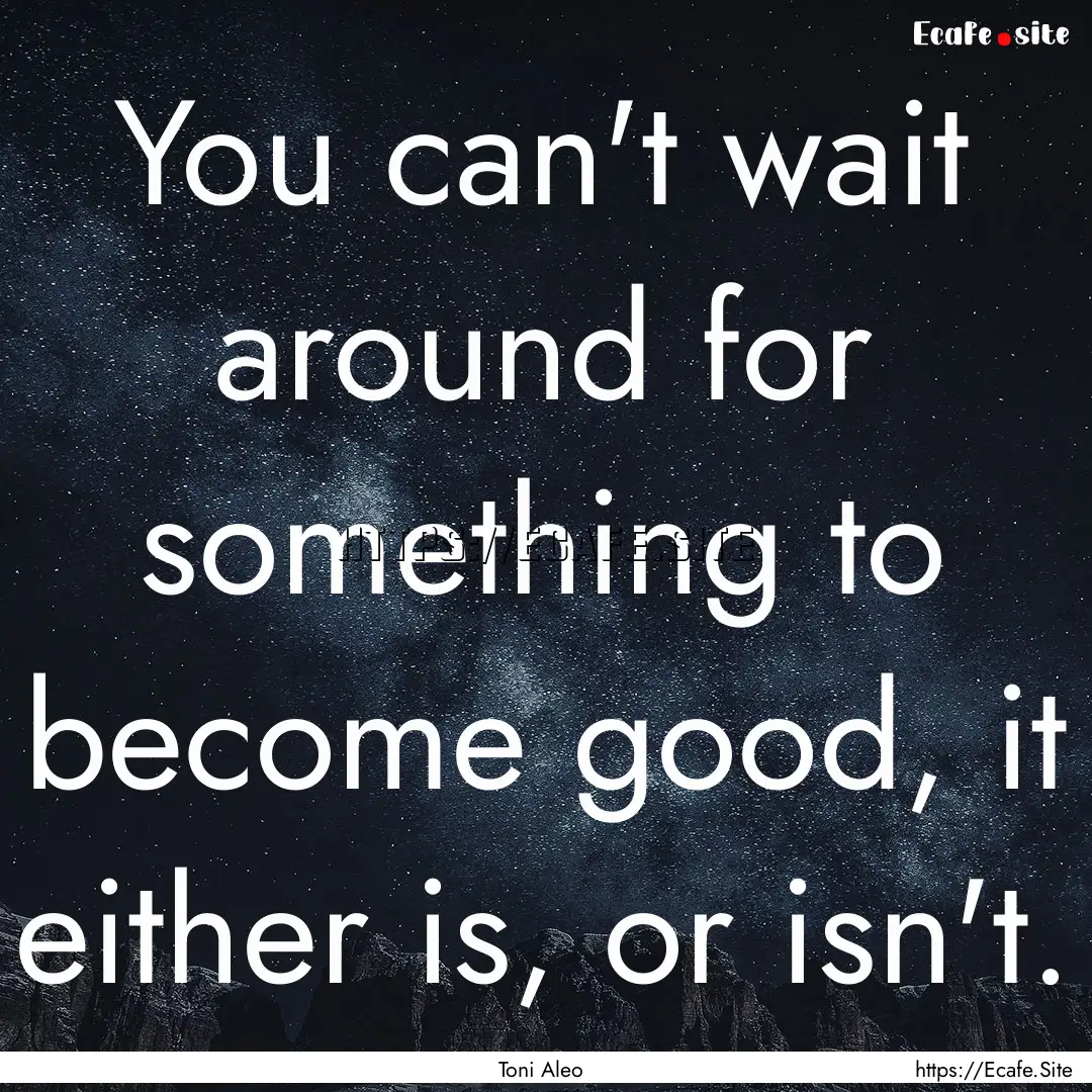 You can't wait around for something to become.... : Quote by Toni Aleo