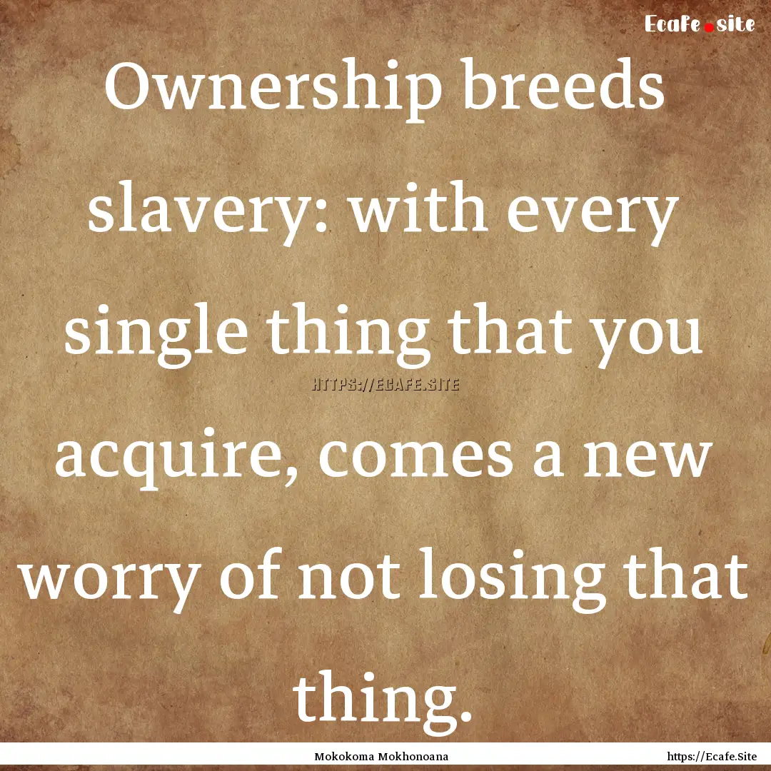 Ownership breeds slavery: with every single.... : Quote by Mokokoma Mokhonoana