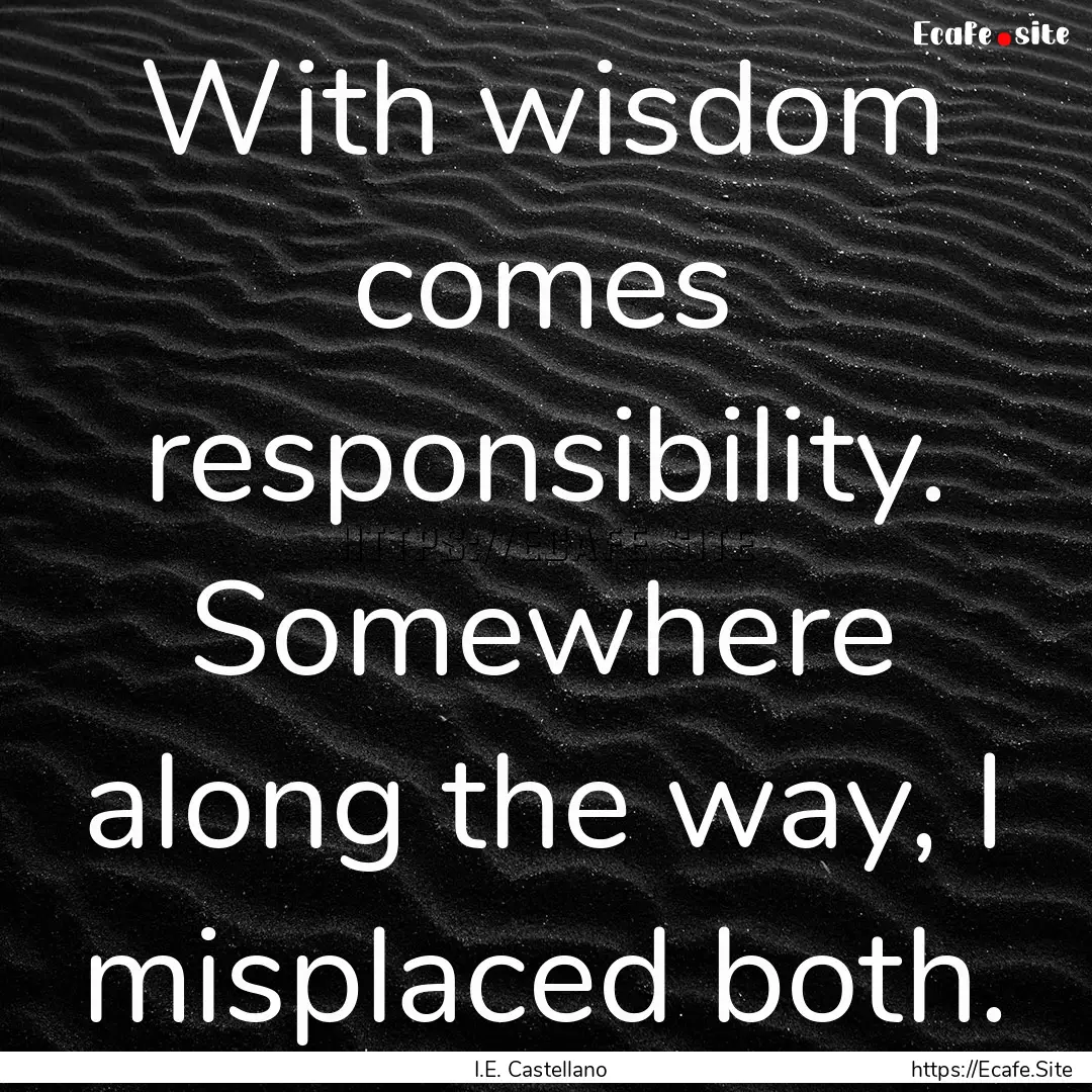 With wisdom comes responsibility. Somewhere.... : Quote by I.E. Castellano