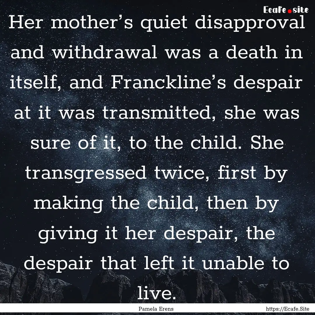 Her mother’s quiet disapproval and withdrawal.... : Quote by Pamela Erens