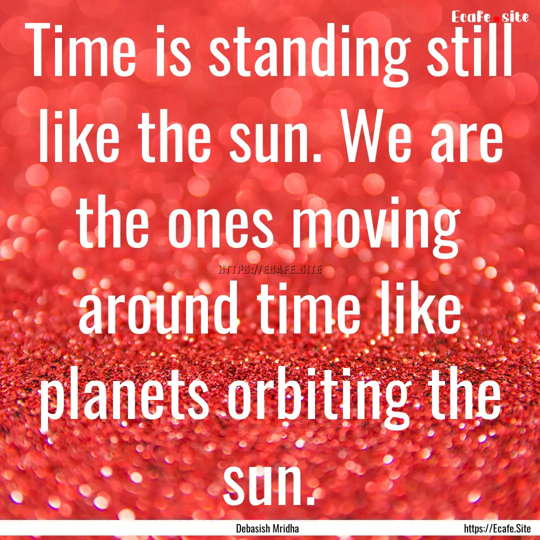 Time is standing still like the sun. We are.... : Quote by Debasish Mridha