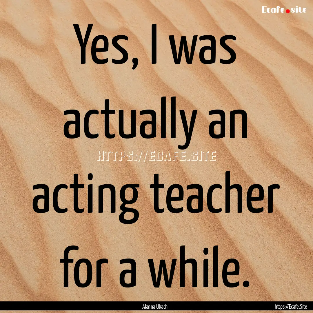 Yes, I was actually an acting teacher for.... : Quote by Alanna Ubach