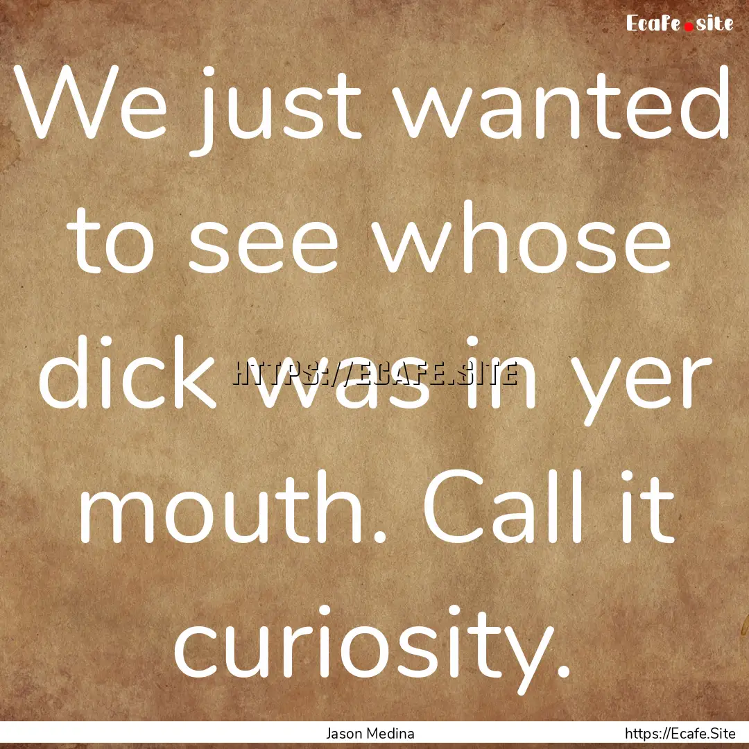 We just wanted to see whose dick was in yer.... : Quote by Jason Medina