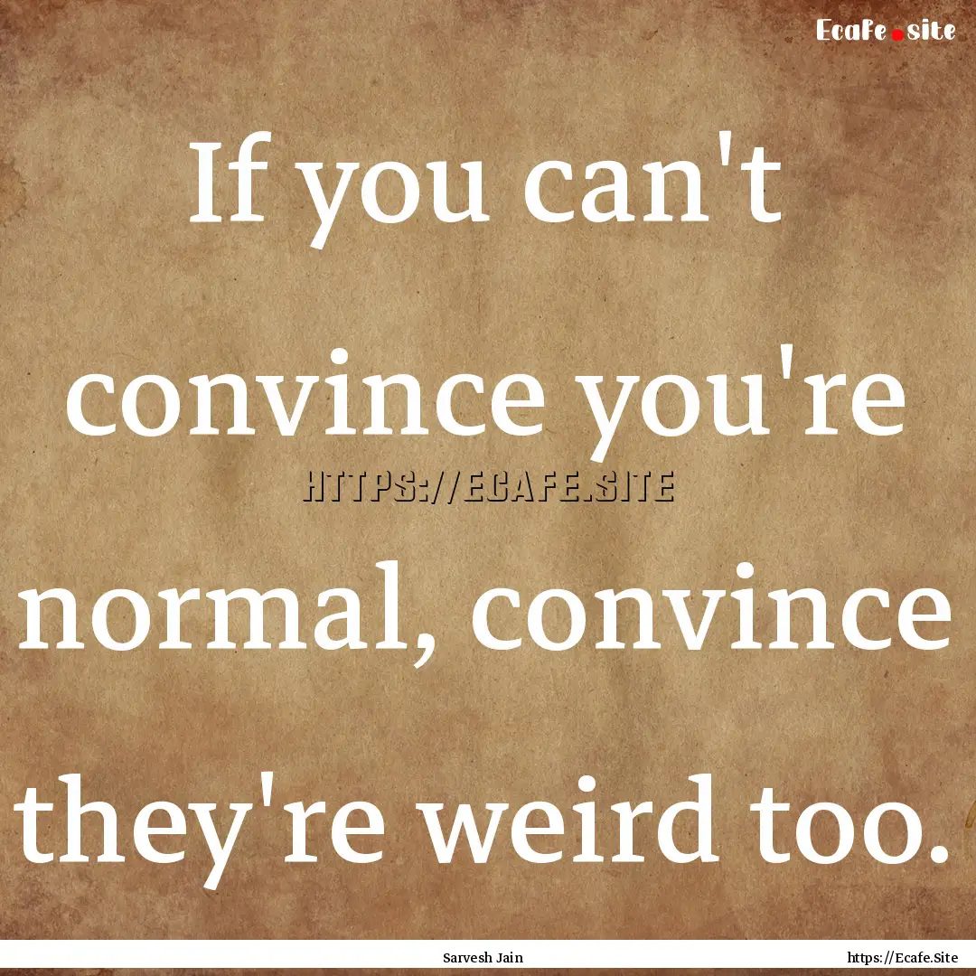 If you can't convince you're normal, convince.... : Quote by Sarvesh Jain