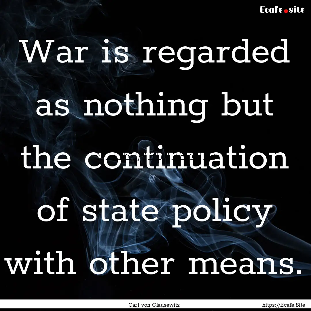 War is regarded as nothing but the continuation.... : Quote by Carl von Clausewitz