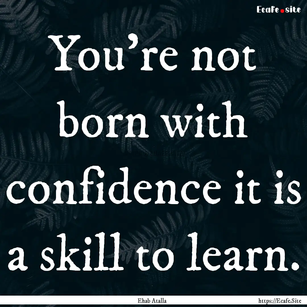 You’re not born with confidence it is a.... : Quote by Ehab Atalla