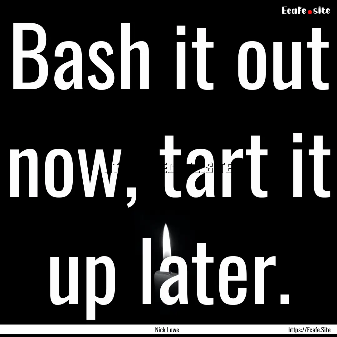 Bash it out now, tart it up later. : Quote by Nick Lowe