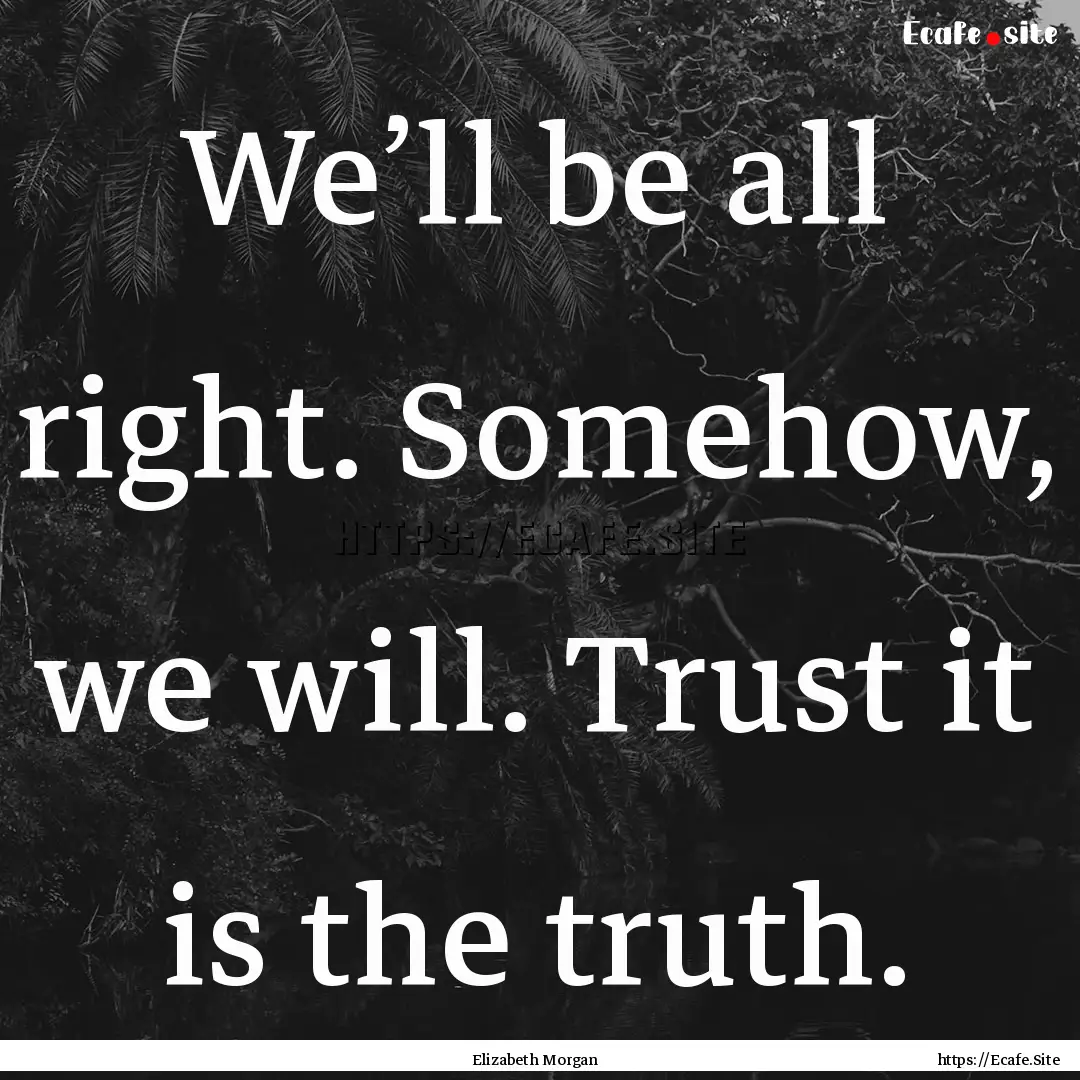 We’ll be all right. Somehow, we will. Trust.... : Quote by Elizabeth Morgan