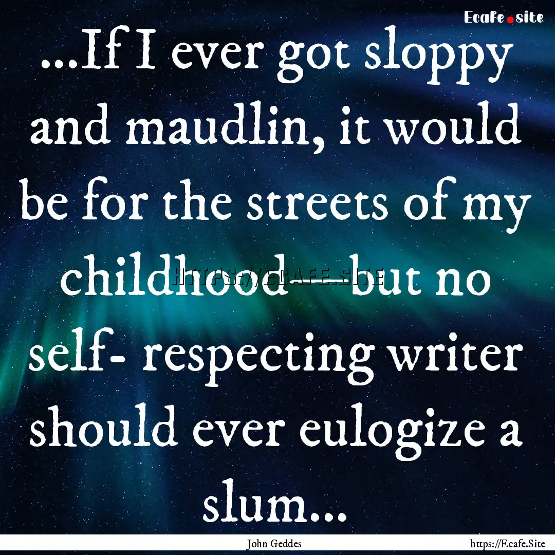 ...If I ever got sloppy and maudlin, it would.... : Quote by John Geddes