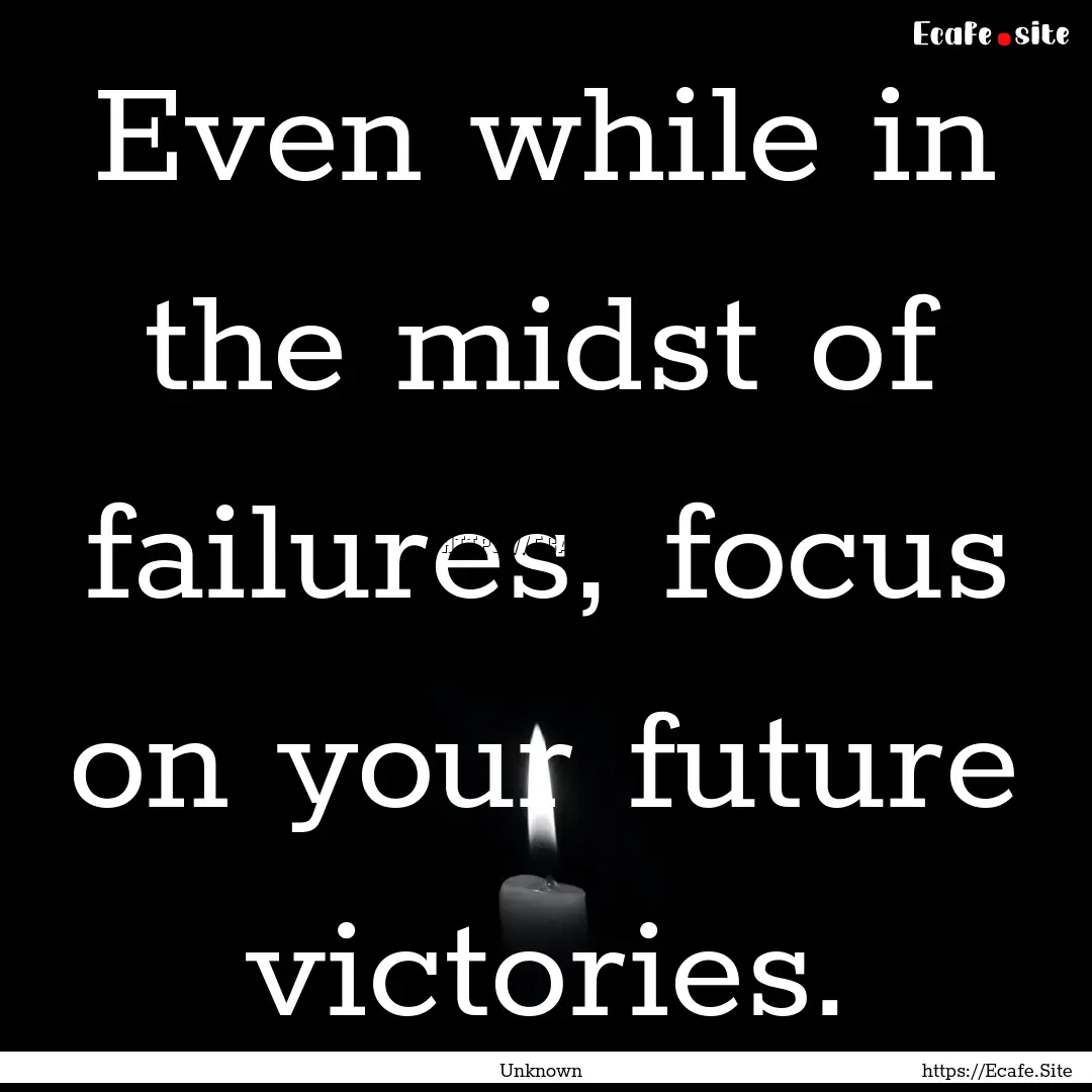 Even while in the midst of failures, focus.... : Quote by Unknown