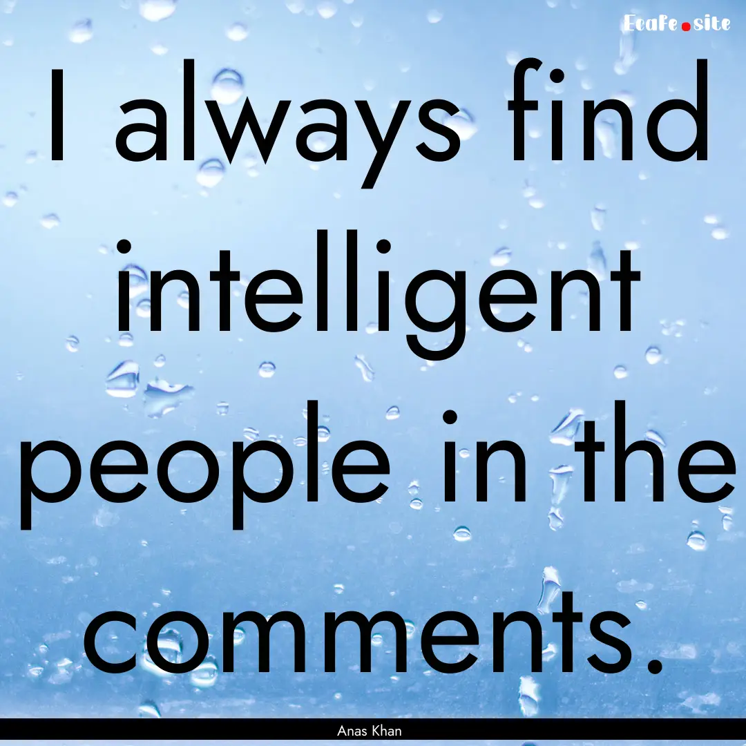 I always find intelligent people in the comments..... : Quote by Anas Khan