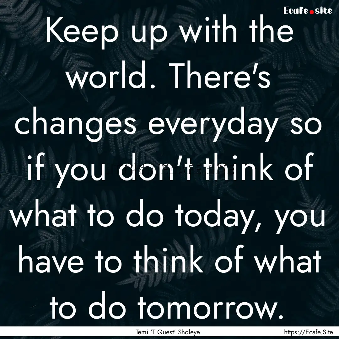 Keep up with the world. There's changes everyday.... : Quote by Temi 'T Quest' Sholeye