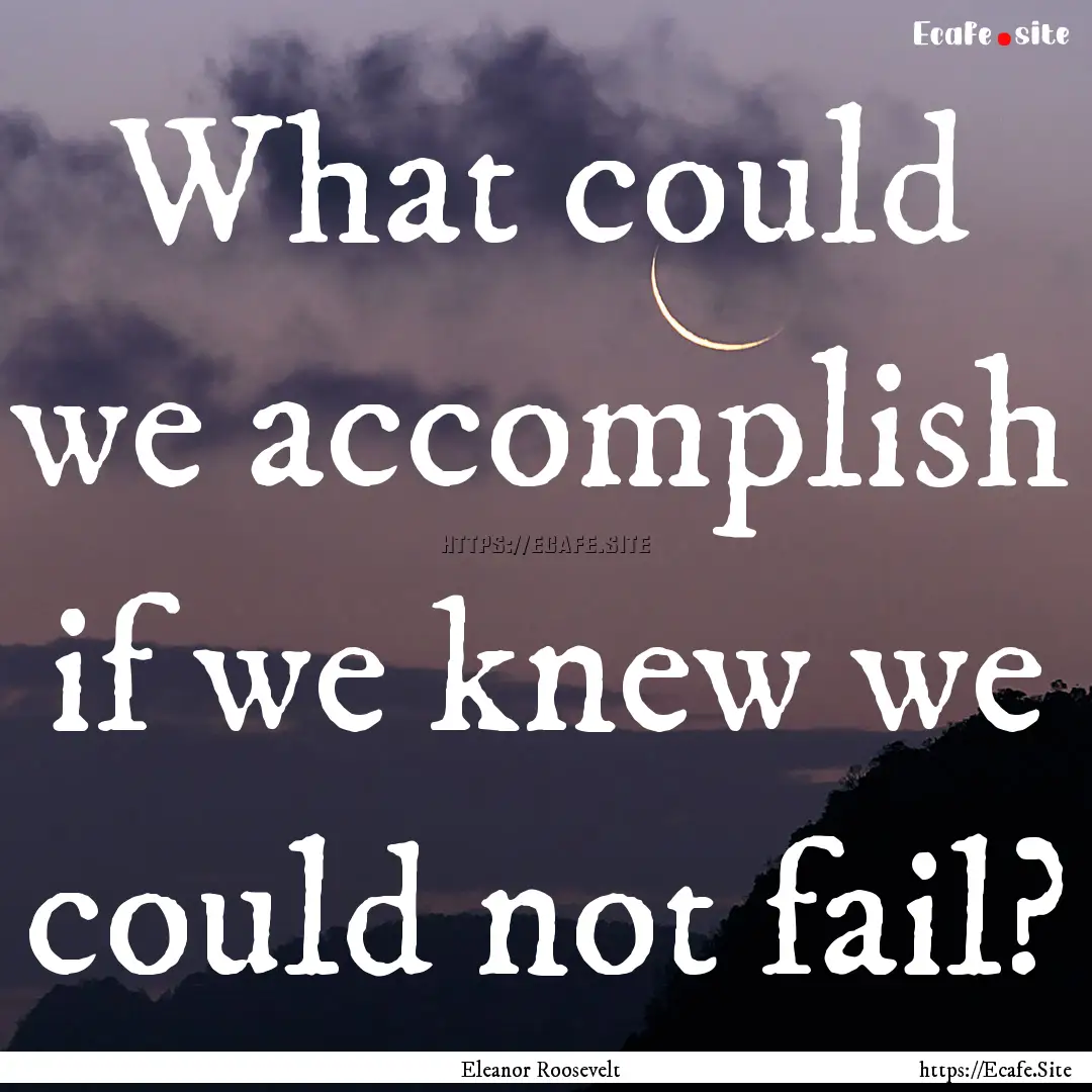 What could we accomplish if we knew we could.... : Quote by Eleanor Roosevelt