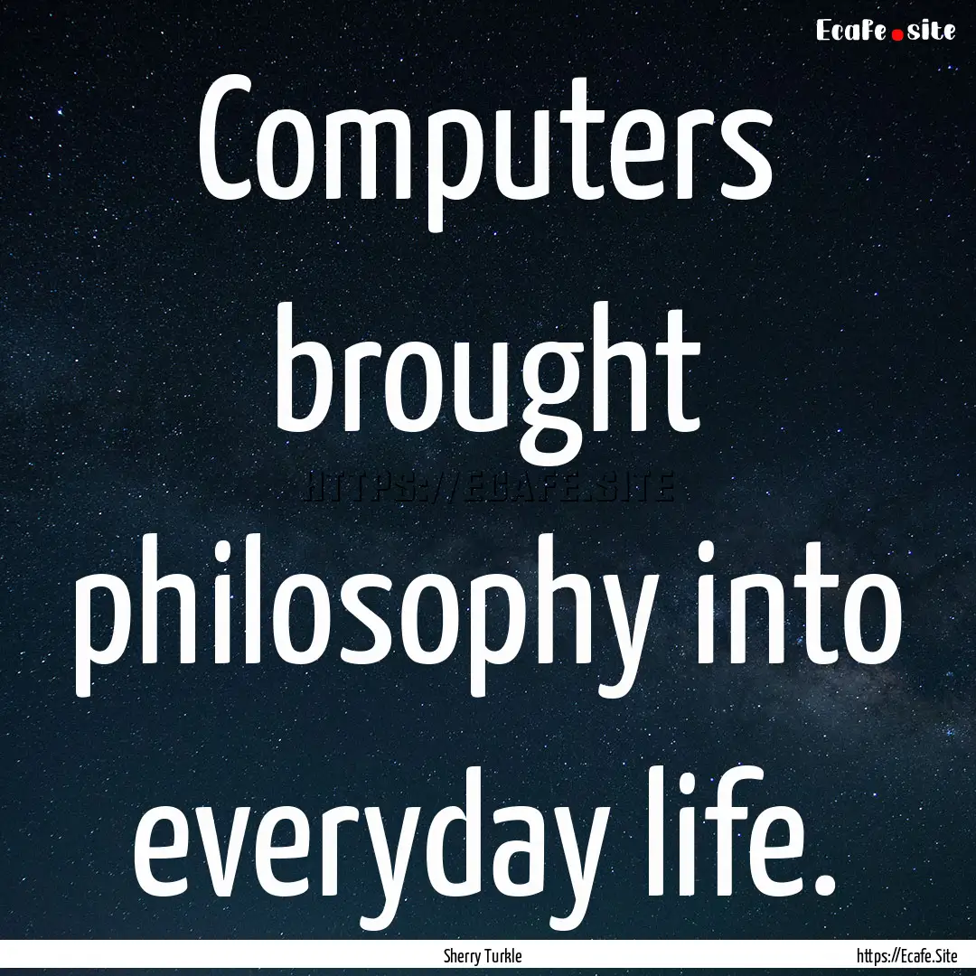 Computers brought philosophy into everyday.... : Quote by Sherry Turkle