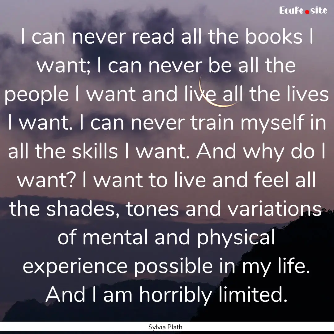 I can never read all the books I want; I.... : Quote by Sylvia Plath