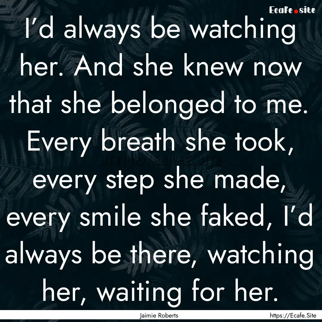 I’d always be watching her. And she knew.... : Quote by Jaimie Roberts