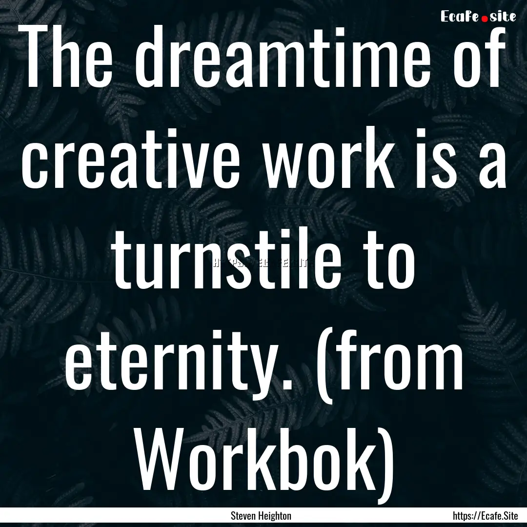 The dreamtime of creative work is a turnstile.... : Quote by Steven Heighton