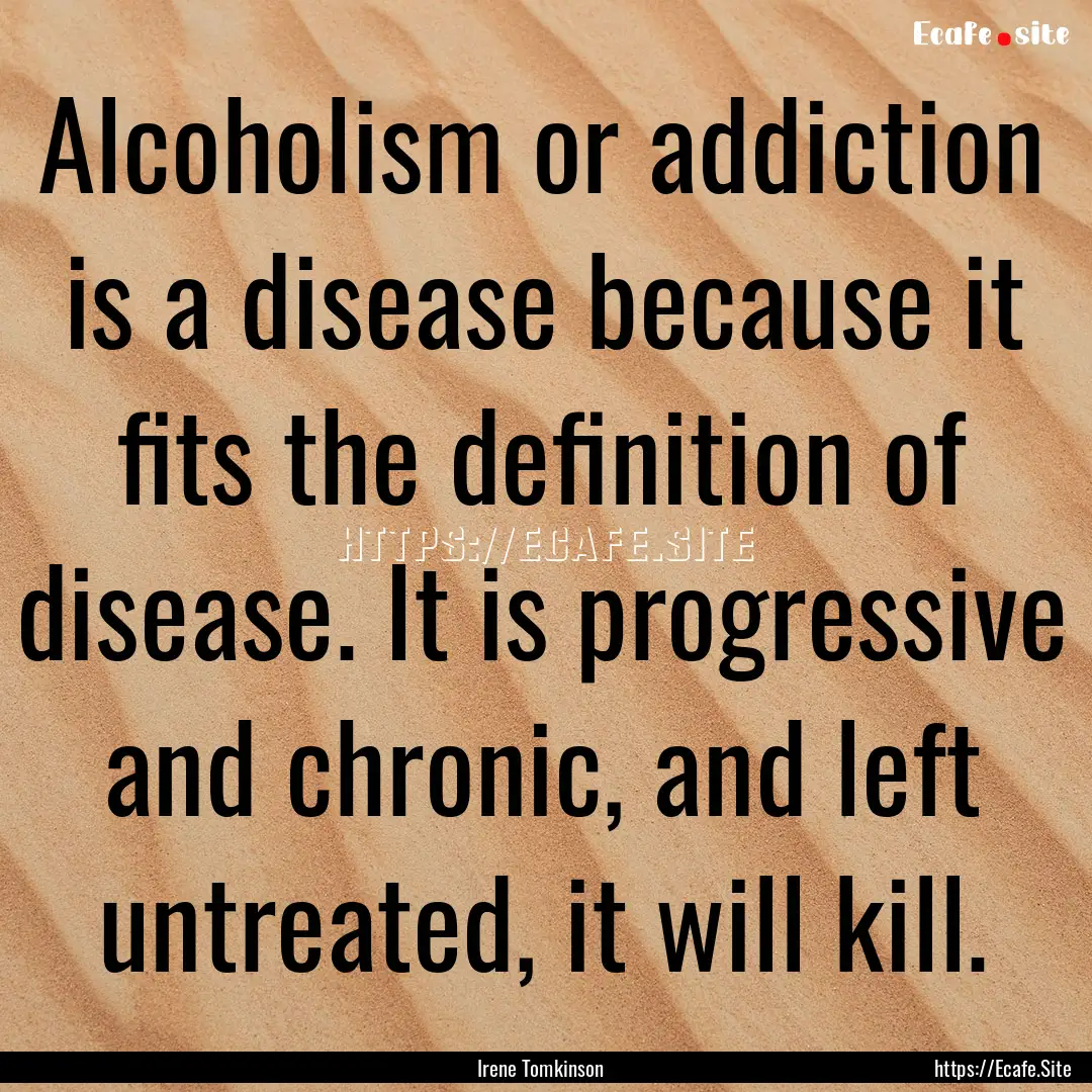 Alcoholism or addiction is a disease because.... : Quote by Irene Tomkinson