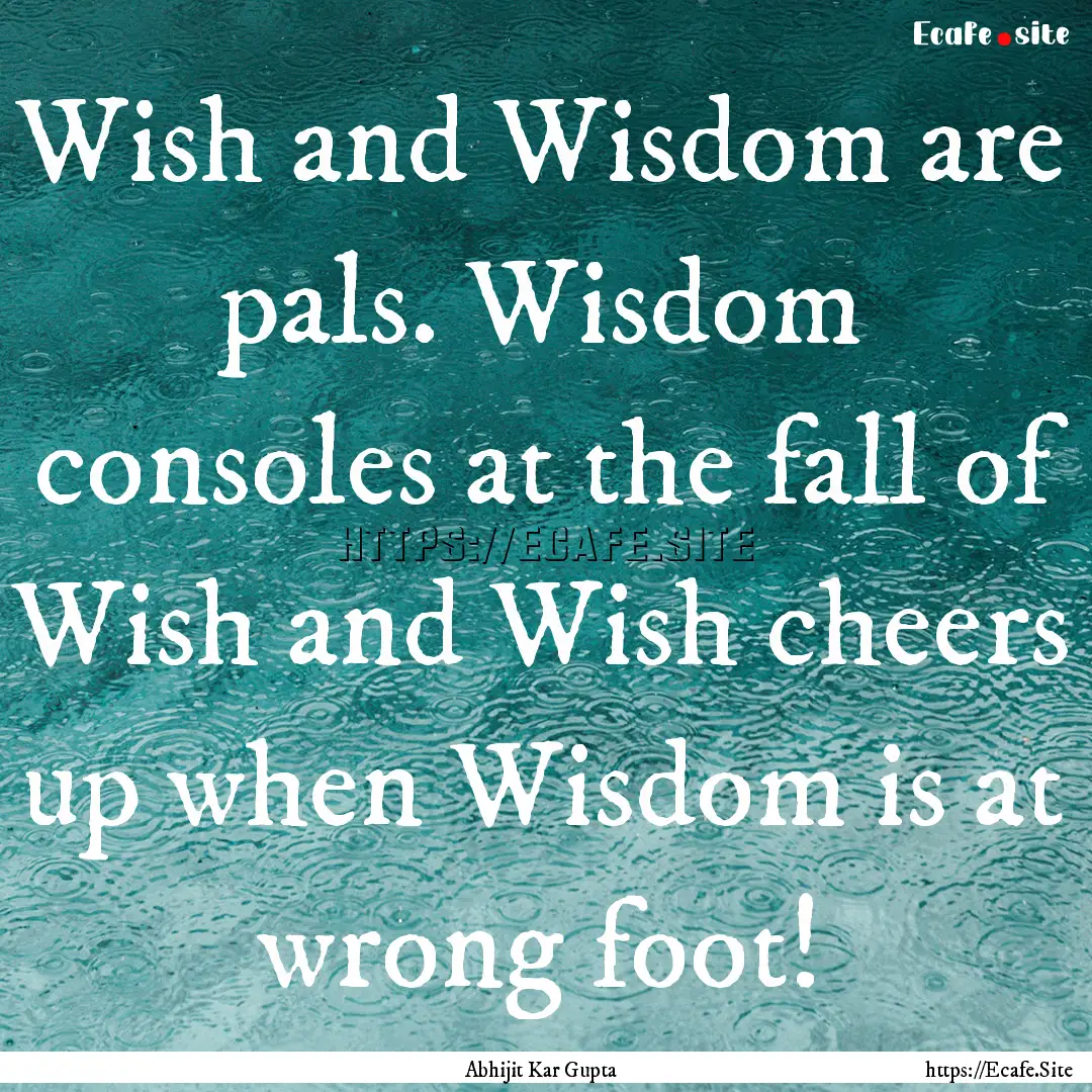 Wish and Wisdom are pals. Wisdom consoles.... : Quote by Abhijit Kar Gupta