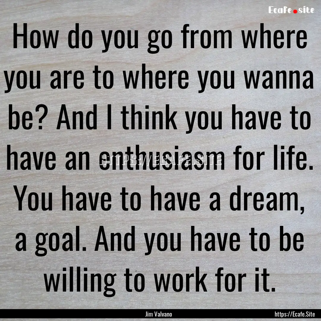 How do you go from where you are to where.... : Quote by Jim Valvano