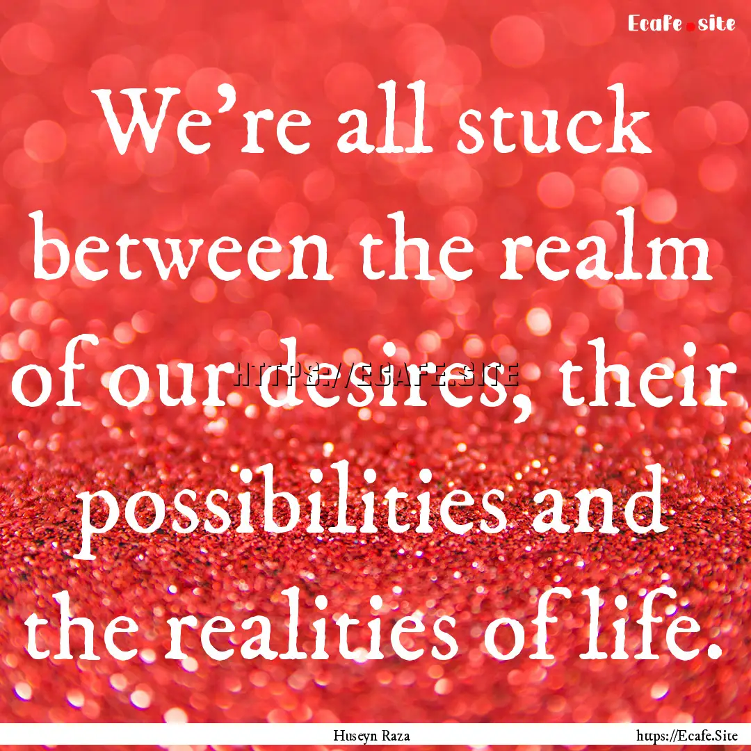 We're all stuck between the realm of our.... : Quote by Huseyn Raza