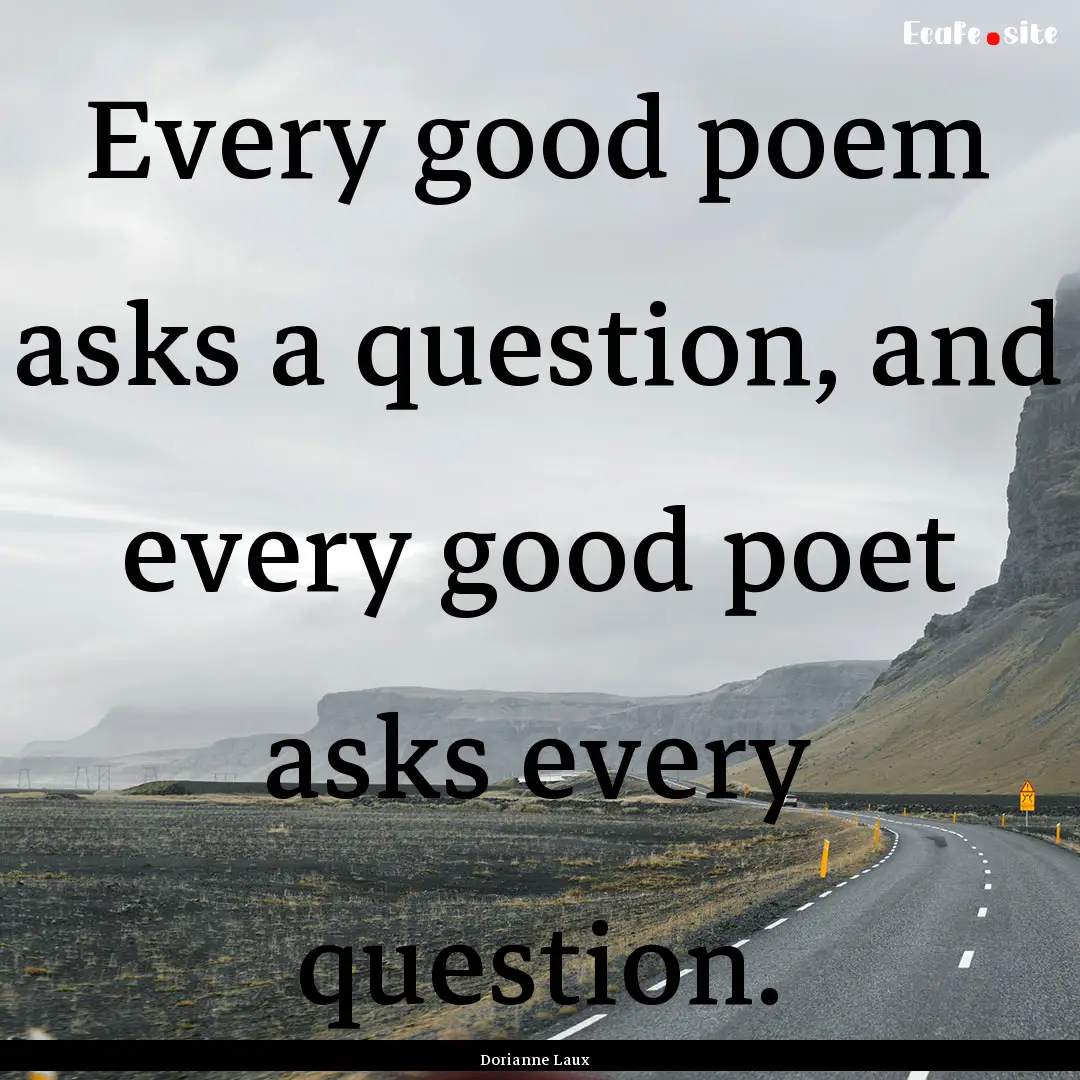 Every good poem asks a question, and every.... : Quote by Dorianne Laux