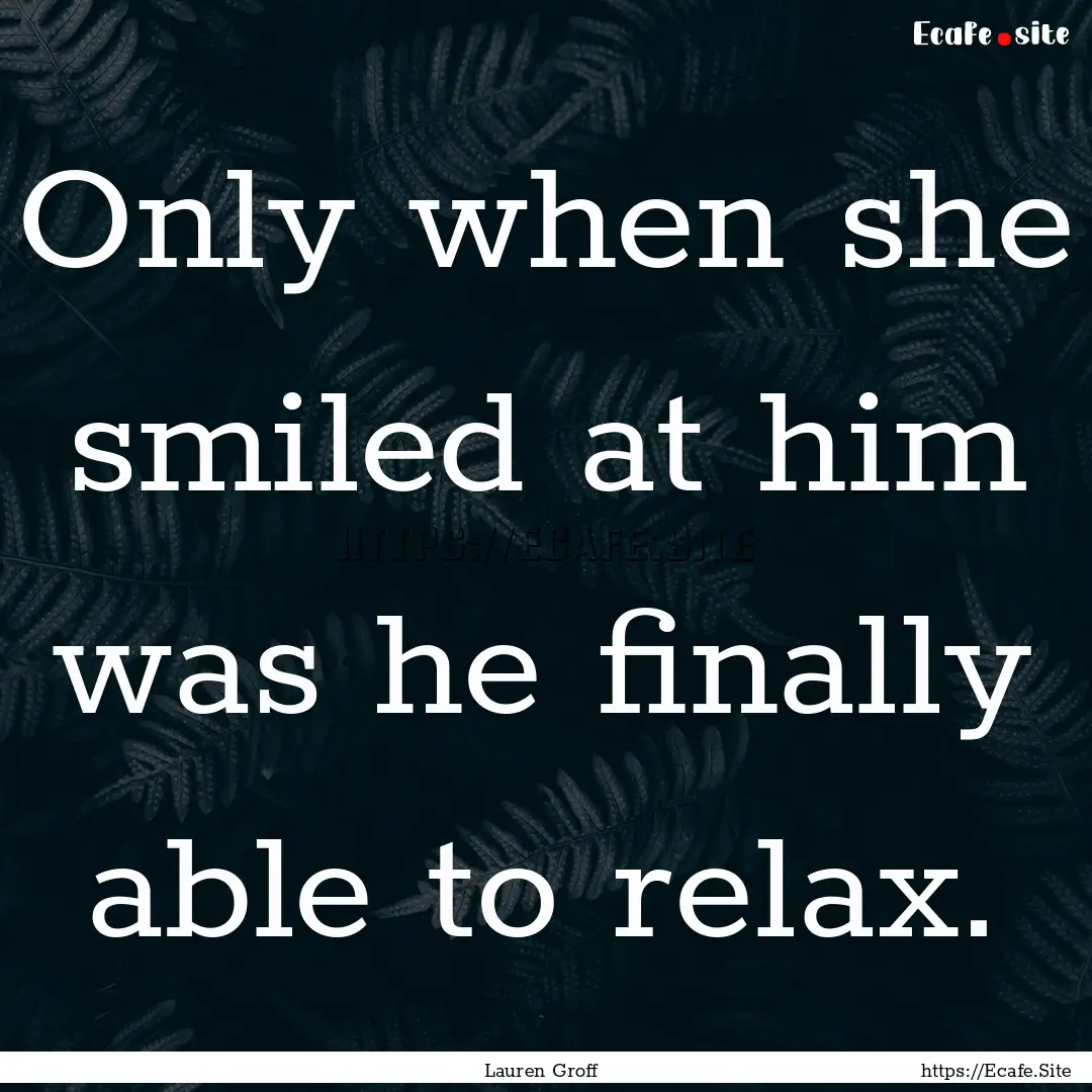 Only when she smiled at him was he finally.... : Quote by Lauren Groff